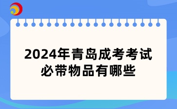 2024年青島成考考試必帶物品有哪些