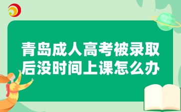 青島成人高考被錄取后沒時間上課怎么辦