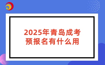 2025年青島成考預(yù)報(bào)名有什么用